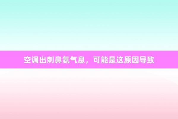 空调出刺鼻氨气息，可能是这原因导致