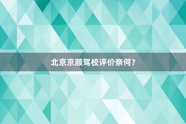 北京京顺驾校评价奈何？