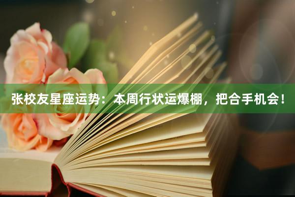 张校友星座运势：本周行状运爆棚，把合手机会！