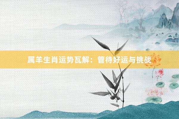 属羊生肖运势瓦解：管待好运与挑战