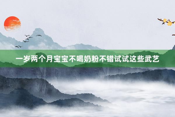 一岁两个月宝宝不喝奶粉不错试试这些武艺