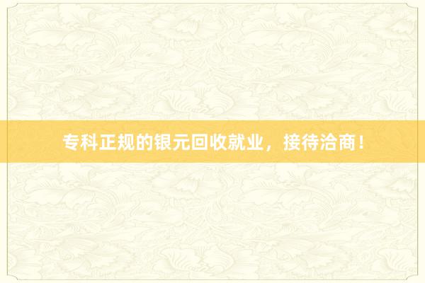 专科正规的银元回收就业，接待洽商！