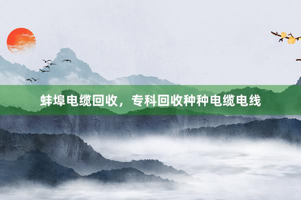 蚌埠电缆回收，专科回收种种电缆电线