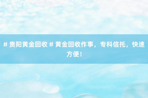 # 贵阳黄金回收 # 黄金回收作事，专科信托，快速方便！