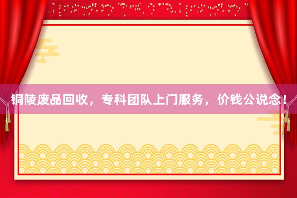铜陵废品回收，专科团队上门服务，价钱公说念！