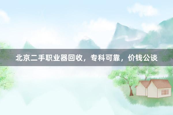 北京二手职业器回收，专科可靠，价钱公谈