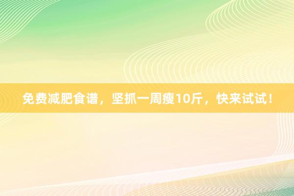 免费减肥食谱，坚抓一周瘦10斤，快来试试！