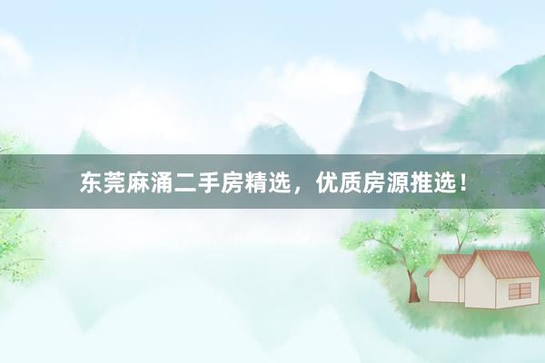 东莞麻涌二手房精选，优质房源推选！